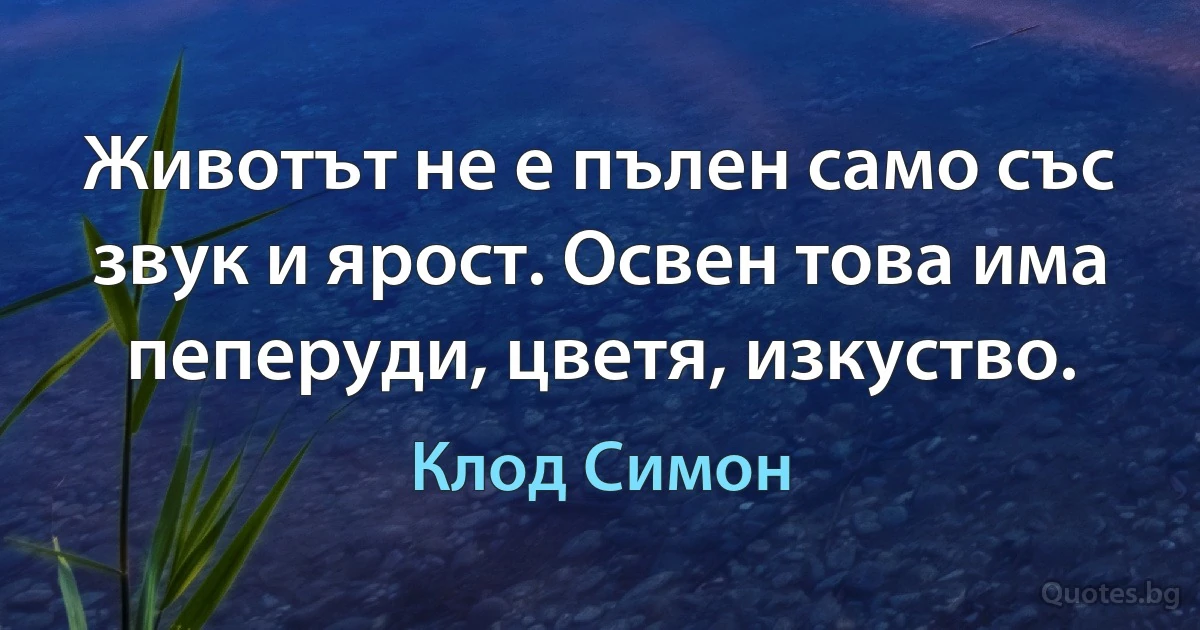 Животът не е пълен само със звук и ярост. Освен това има пеперуди, цветя, изкуство. (Клод Симон)