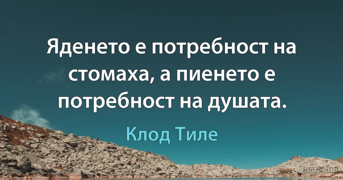 Яденето е потребност на стомаха, а пиенето е потребност на душата. (Клод Тиле)