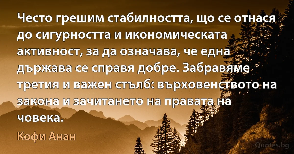 Често грешим стабилността, що се отнася до сигурността и икономическата активност, за да означава, че една държава се справя добре. Забравяме третия и важен стълб: върховенството на закона и зачитането на правата на човека. (Кофи Анан)