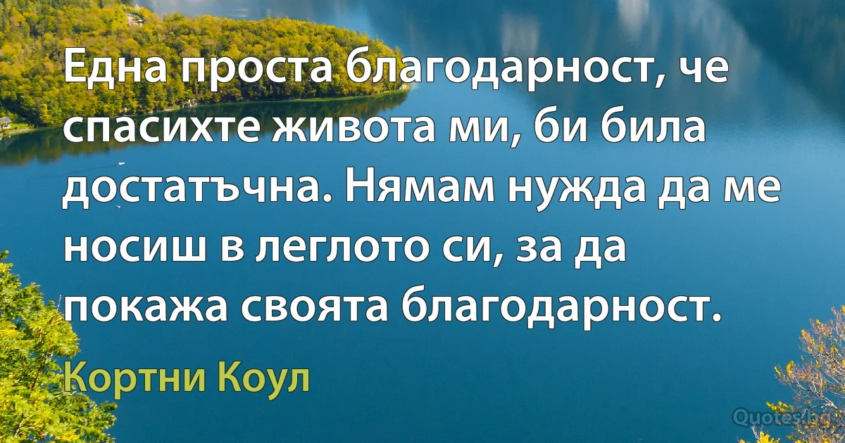 Една проста благодарност, че спасихте живота ми, би била достатъчна. Нямам нужда да ме носиш в леглото си, за да покажа своята благодарност. (Кортни Коул)