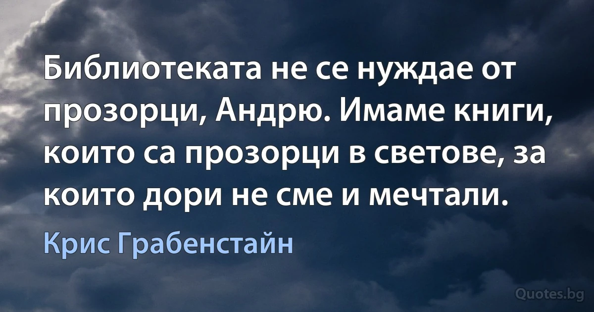 Библиотеката не се нуждае от прозорци, Андрю. Имаме книги, които са прозорци в светове, за които дори не сме и мечтали. (Крис Грабенстайн)