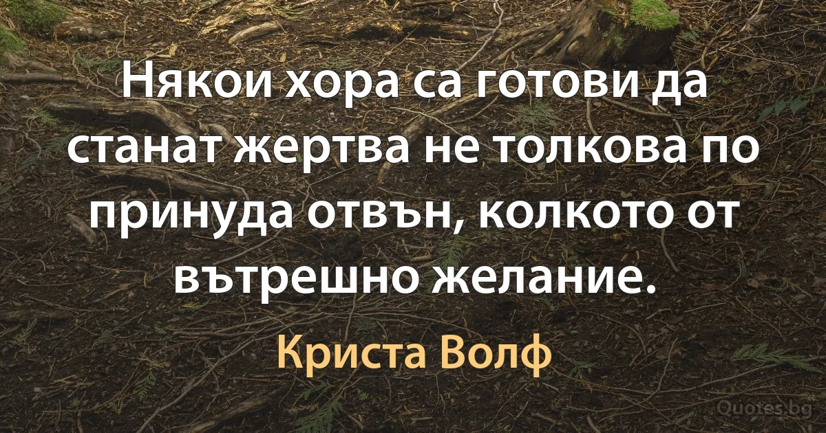 Някои хора са готови да станат жертва не толкова по принуда отвън, колкото от вътрешно желание. (Криста Волф)