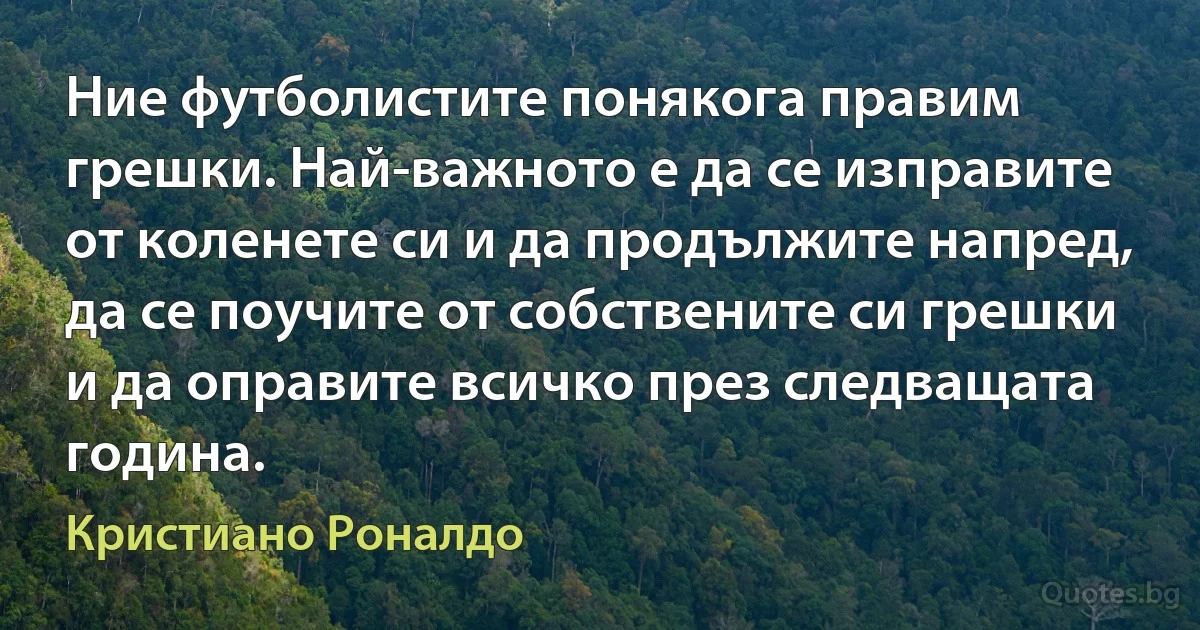 Ние футболистите понякога правим грешки. Най-важното е да се изправите от коленете си и да продължите напред, да се поучите от собствените си грешки и да оправите всичко през следващата година. (Кристиано Роналдо)