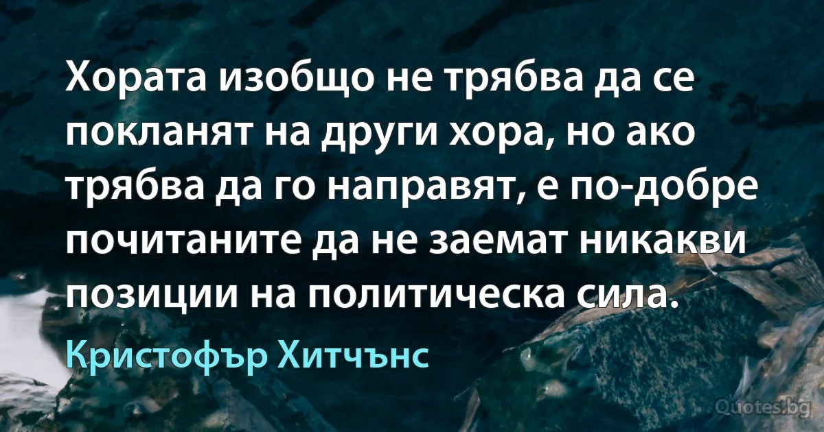 Хората изобщо не трябва да се покланят на други хора, но ако трябва да го направят, е по-добре почитаните да не заемат никакви позиции на политическа сила. (Кристофър Хитчънс)