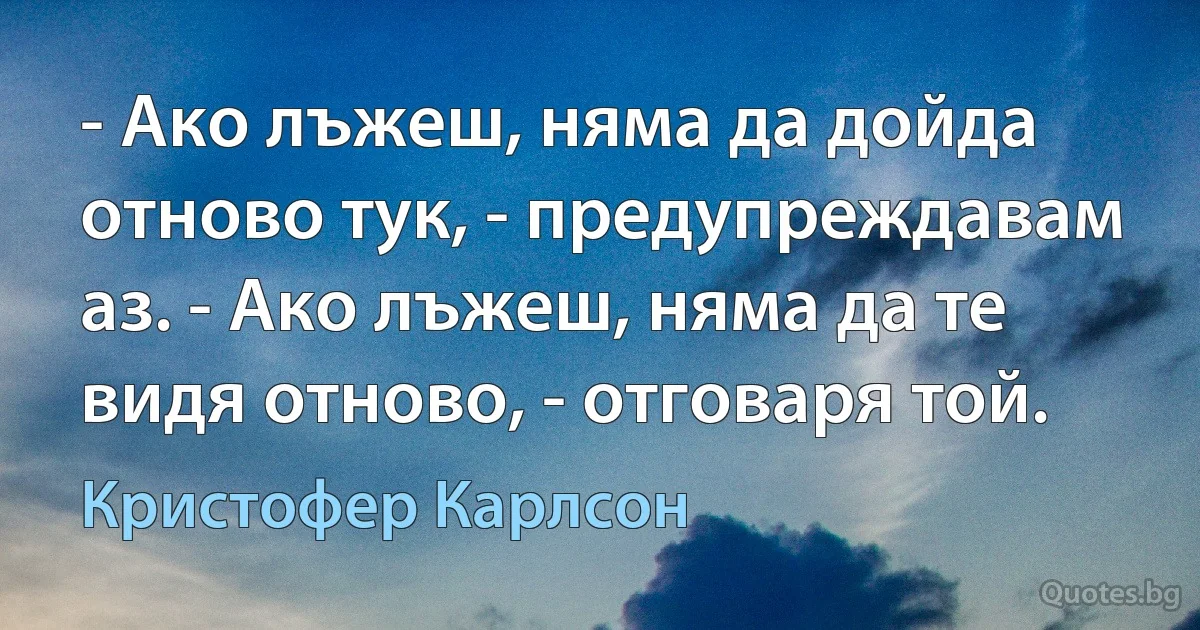 - Ако лъжеш, няма да дойда отново тук, - предупреждавам аз. - Ако лъжеш, няма да те видя отново, - отговаря той. (Кристофер Карлсон)