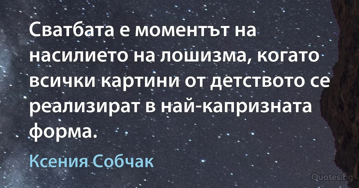 Сватбата е моментът на насилието на лошизма, когато всички картини от детството се реализират в най-капризната форма. (Ксения Собчак)