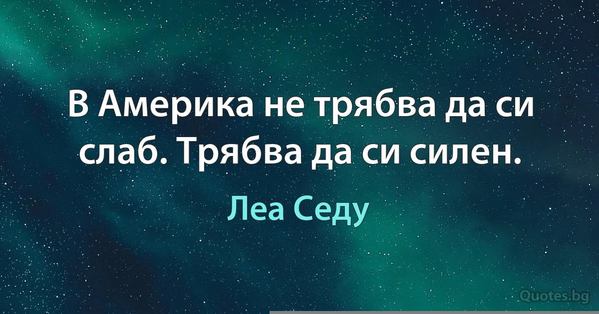 В Америка не трябва да си слаб. Трябва да си силен. (Леа Седу)