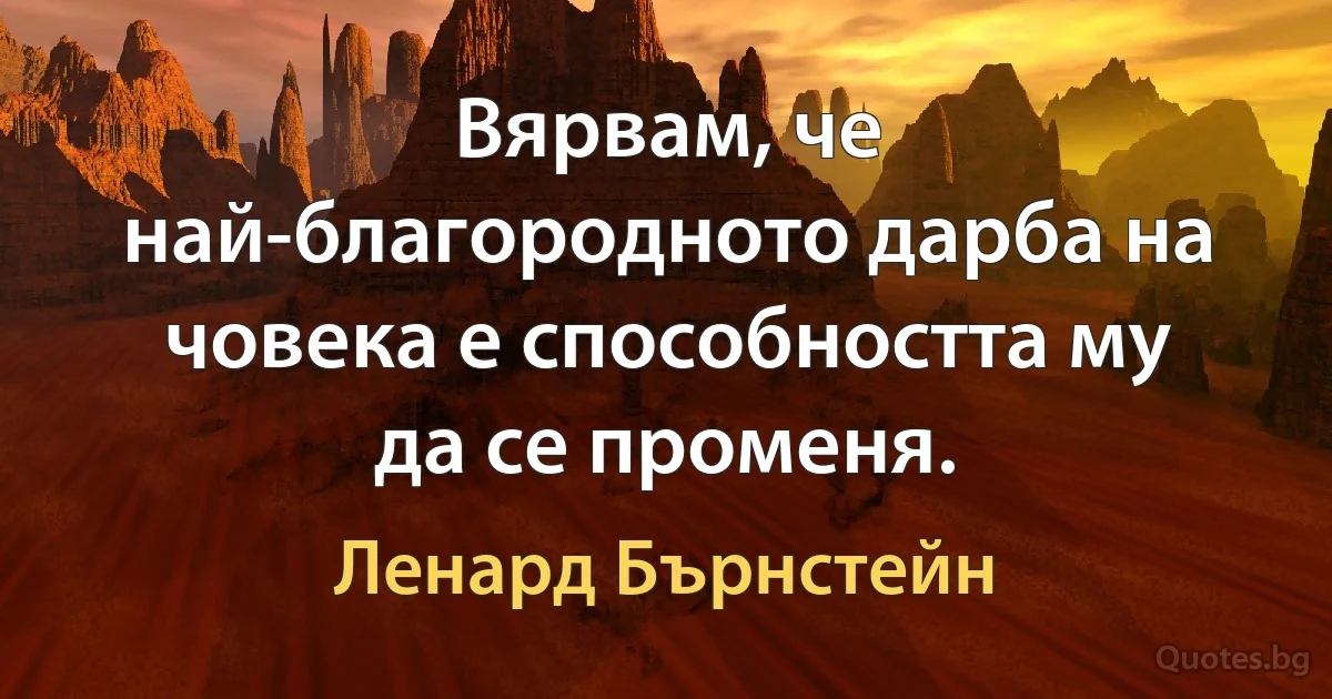 Вярвам, че най-благородното дарба на човека е способността му да се променя. (Ленард Бърнстейн)