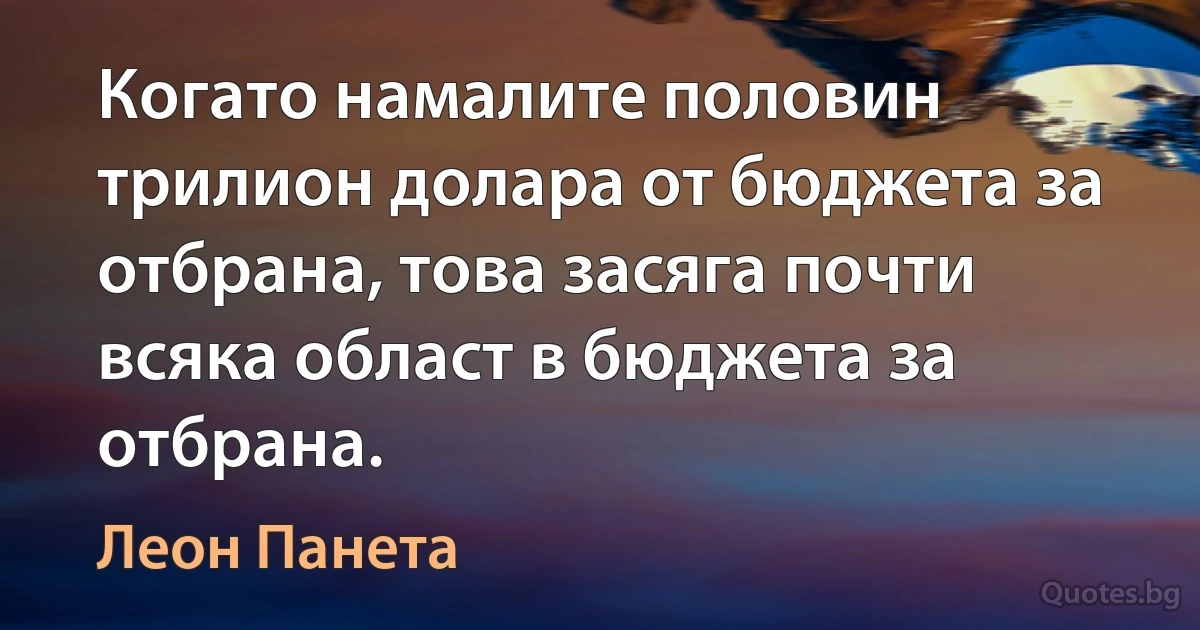 Когато намалите половин трилион долара от бюджета за отбрана, това засяга почти всяка област в бюджета за отбрана. (Леон Панета)