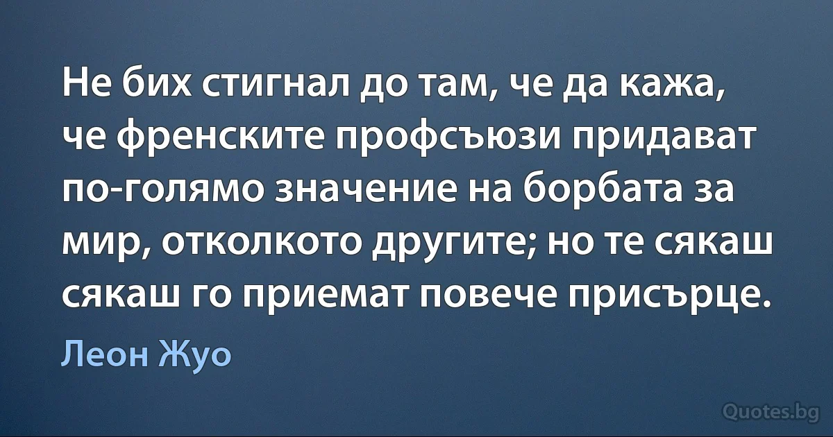 Не бих стигнал до там, че да кажа, че френските профсъюзи придават по-голямо значение на борбата за мир, отколкото другите; но те сякаш сякаш го приемат повече присърце. (Леон Жуо)