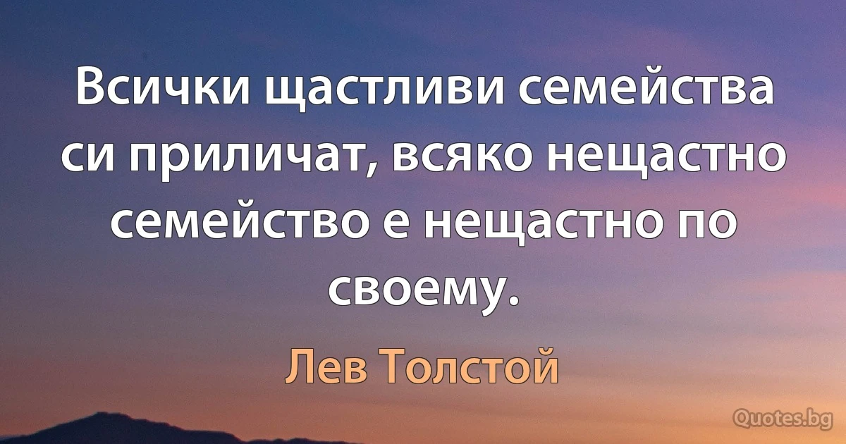 Всички щастливи семейства си приличат, всяко нещастно семейство е нещастно по своему. (Лев Толстой)