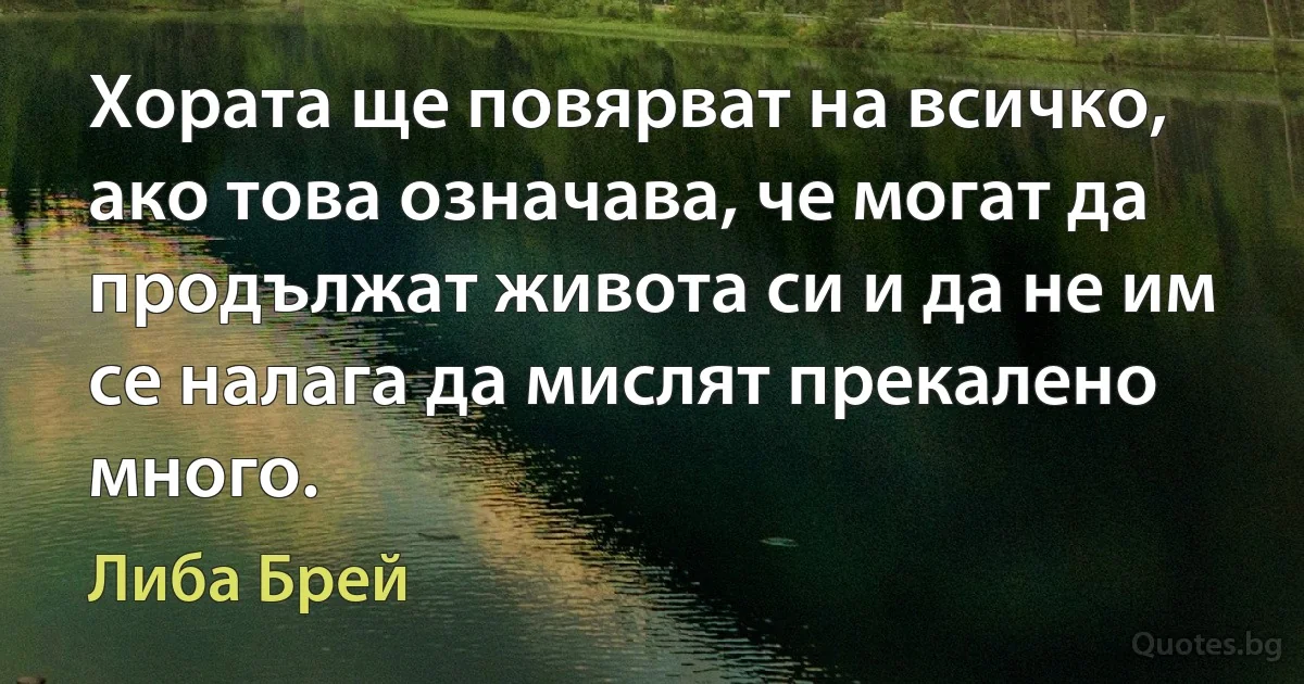 Хората ще повярват на всичко, ако това означава, че могат да продължат живота си и да не им се налага да мислят прекалено много. (Либа Брей)