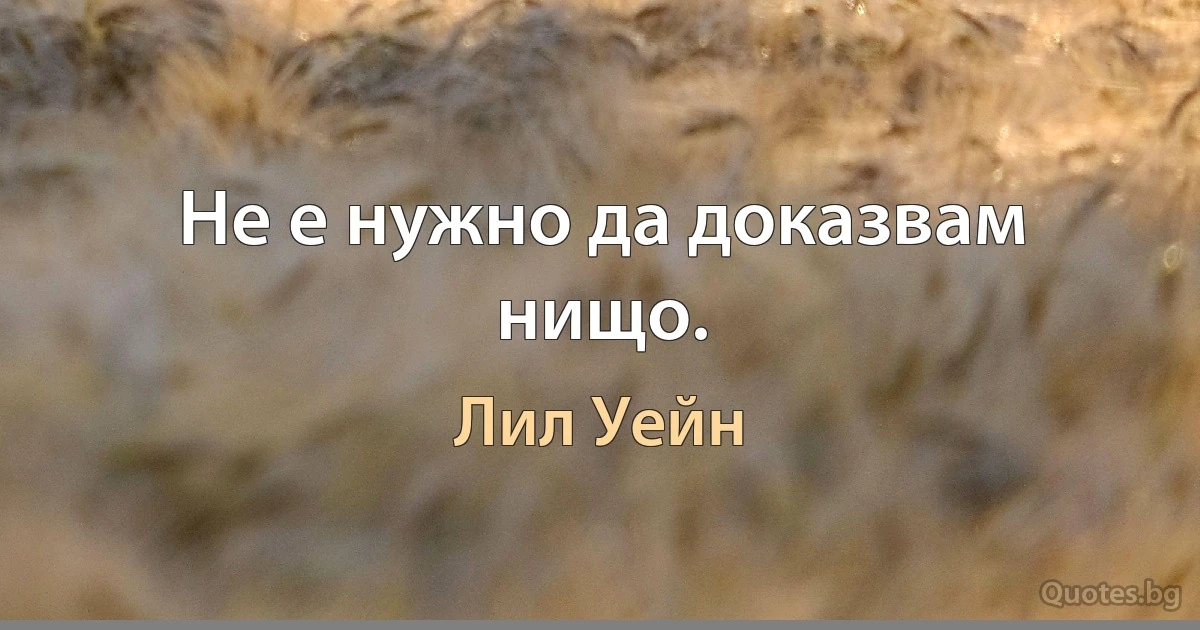 Не е нужно да доказвам нищо. (Лил Уейн)