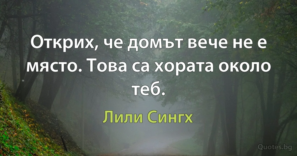 Открих, че домът вече не е място. Това са хората около теб. (Лили Сингх)