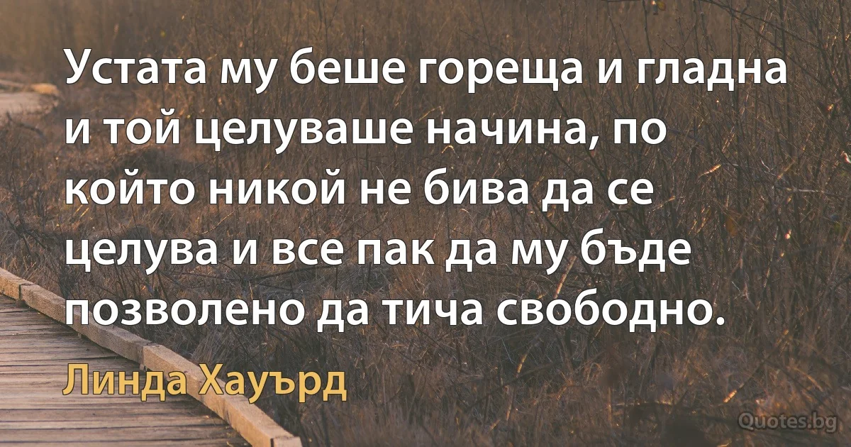 Устата му беше гореща и гладна и той целуваше начина, по който никой не бива да се целува и все пак да му бъде позволено да тича свободно. (Линда Хауърд)