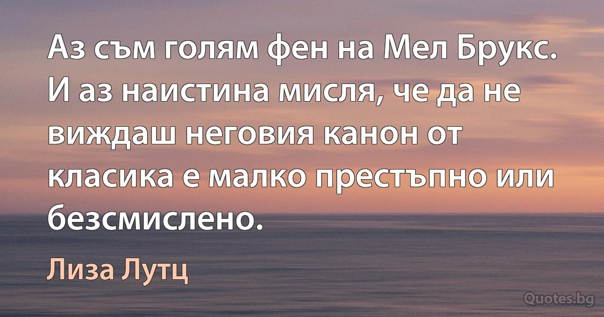 Аз съм голям фен на Мел Брукс. И аз наистина мисля, че да не виждаш неговия канон от класика е малко престъпно или безсмислено. (Лиза Лутц)