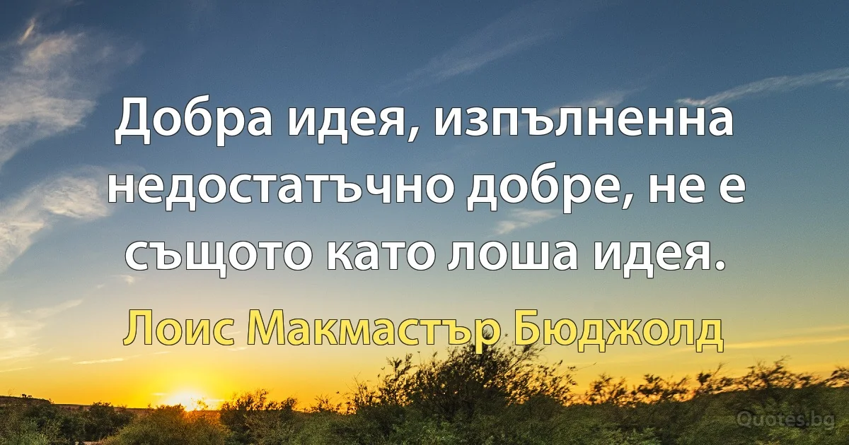 Добра идея, изпълненна недостатъчно добре, не е същото като лоша идея. (Лоис Макмастър Бюджолд)