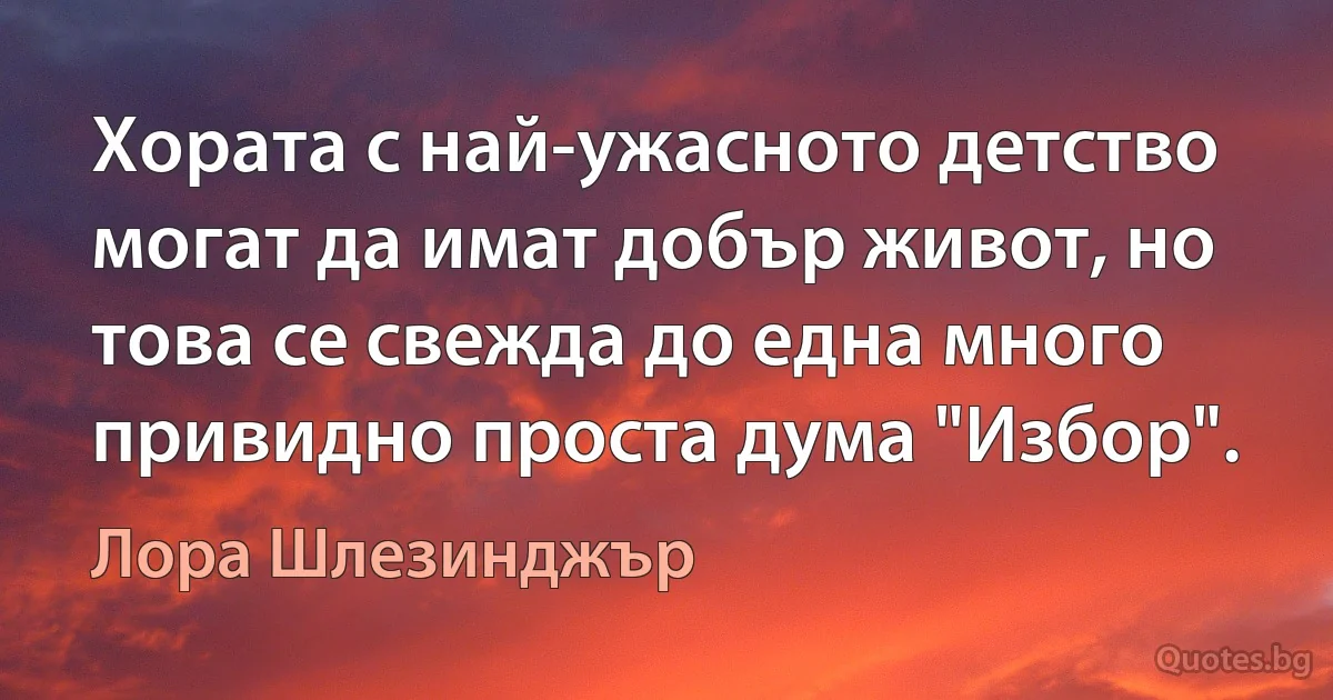 Хората с най-ужасното детство могат да имат добър живот, но това се свежда до една много привидно проста дума "Избор". (Лора Шлезинджър)