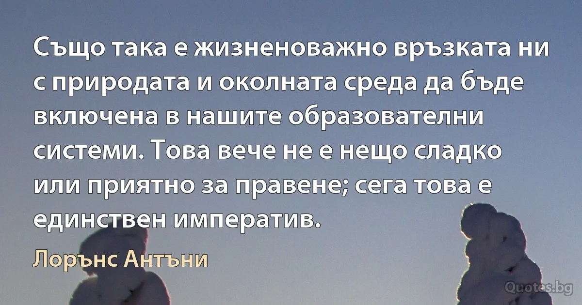 Също така е жизненоважно връзката ни с природата и околната среда да бъде включена в нашите образователни системи. Това вече не е нещо сладко или приятно за правене; сега това е единствен императив. (Лорънс Антъни)