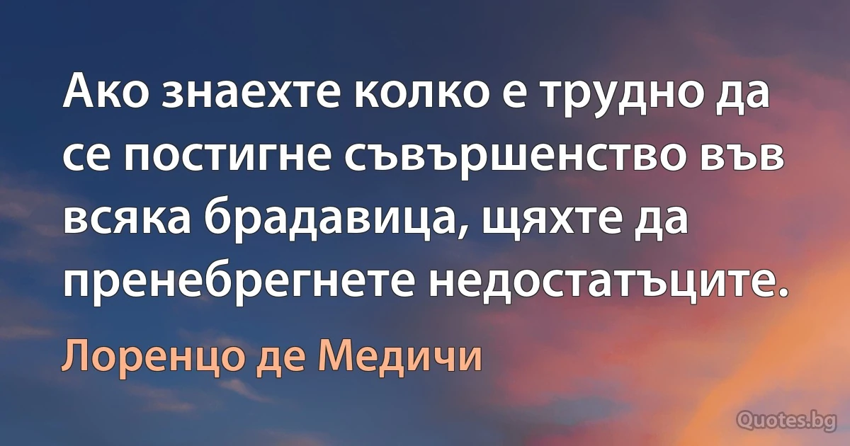 Ако знаехте колко е трудно да се постигне съвършенство във всяка брадавица, щяхте да пренебрегнете недостатъците. (Лоренцо де Медичи)