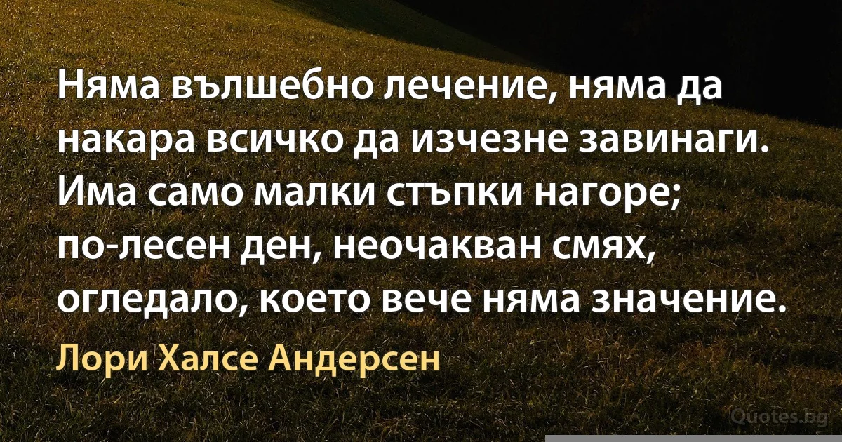 Няма вълшебно лечение, няма да накара всичко да изчезне завинаги. Има само малки стъпки нагоре; по-лесен ден, неочакван смях, огледало, което вече няма значение. (Лори Халсе Андерсен)