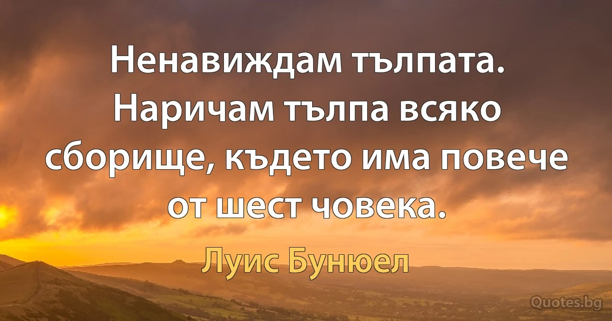 Ненавиждам тълпата. Наричам тълпа всяко сборище, където има повече от шест човека. (Луис Бунюел)