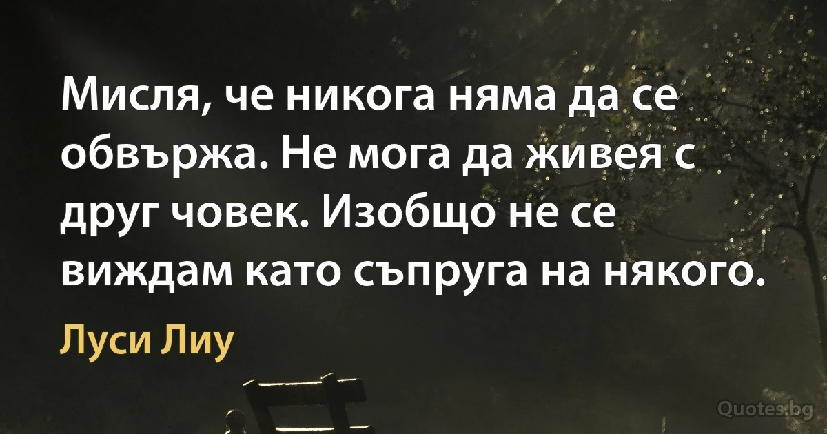 Мисля, че никога няма да се обвържа. Не мога да живея с друг човек. Изобщо не се виждам като съпруга на някого. (Луси Лиу)