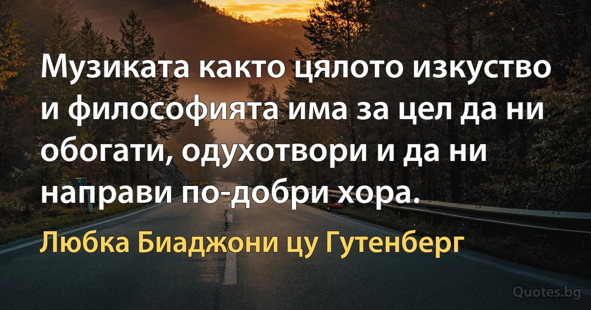 Музиката както цялото изкуство и философията има за цел да ни обогати, одухотвори и да ни направи по-добри хора. (Любка Биаджони цу Гутенберг)