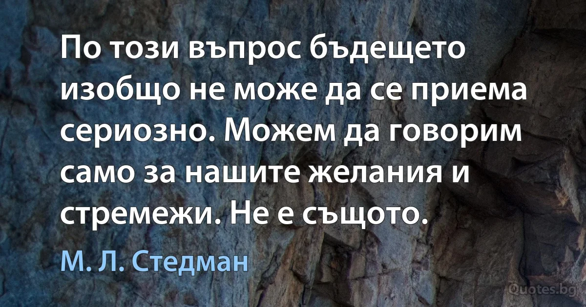 По този въпрос бъдещето изобщо не може да се приема сериозно. Можем да говорим само за нашите желания и стремежи. Не е същото. (М. Л. Стедман)