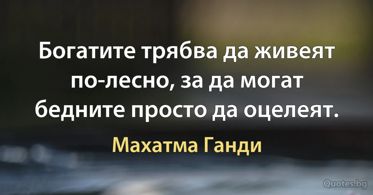 Богатите трябва да живеят по-лесно, за да могат бедните просто да оцелеят. (Махатма Ганди)