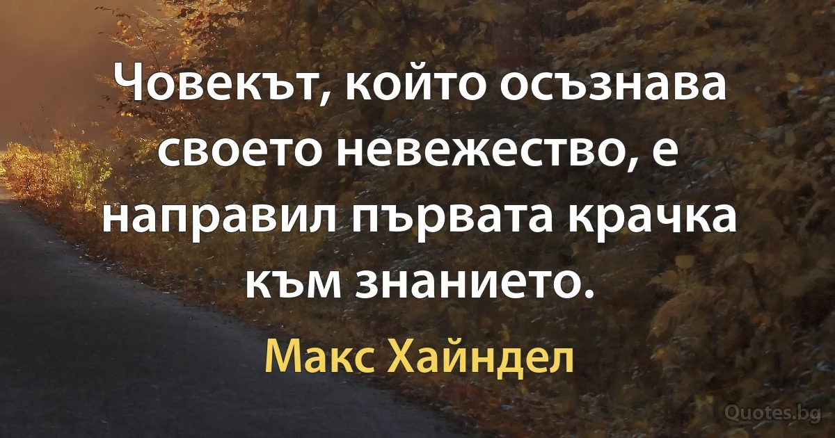 Човекът, който осъзнава своето невежество, е направил първата крачка към знанието. (Макс Хайндел)