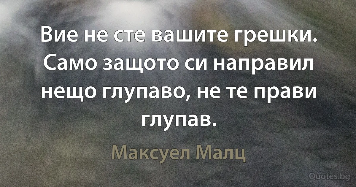 Вие не сте вашите грешки. Само защото си направил нещо глупаво, не те прави глупав. (Максуел Малц)