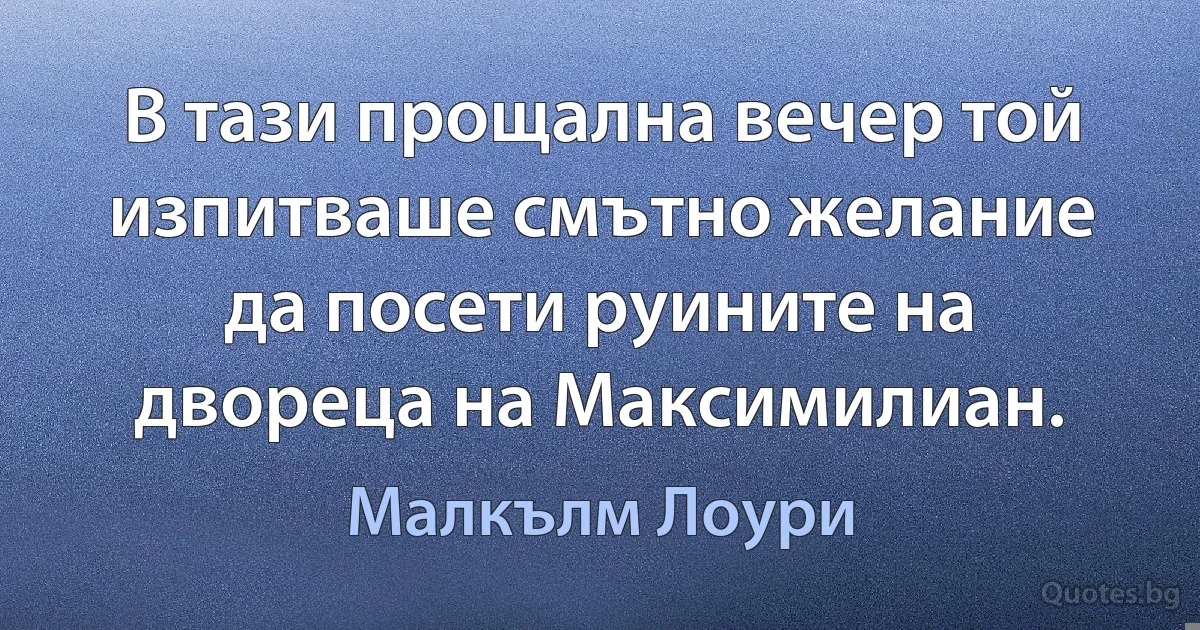 В тази прощална вечер той изпитваше смътно желание да посети руините на двореца на Максимилиан. (Малкълм Лоури)