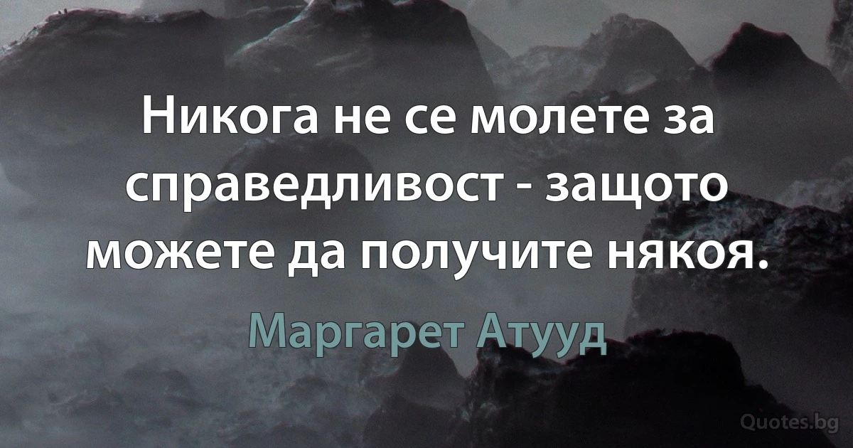 Никога не се молете за справедливост - защото можете да получите някоя. (Маргарет Атууд)