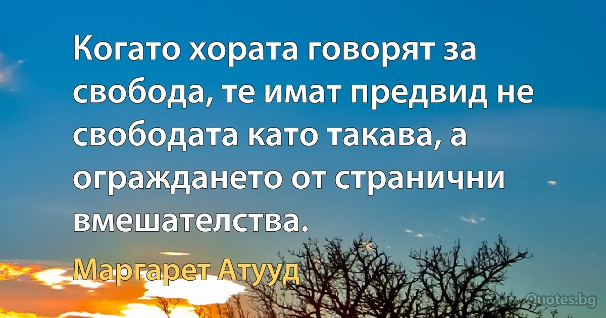 Когато хората говорят за свобода, те имат предвид не свободата като такава, а ограждането от странични вмешателства. (Маргарет Атууд)