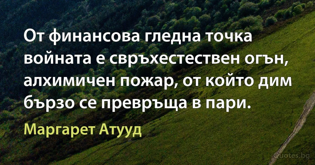 От финансова гледна точка войната е свръхестествен огън, алхимичен пожар, от който дим бързо се превръща в пари. (Маргарет Атууд)