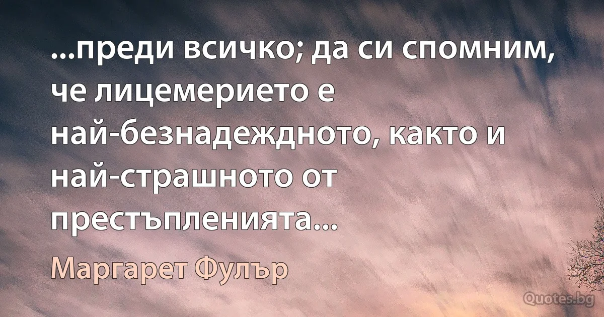 ...преди всичко; да си спомним, че лицемерието е най-безнадеждното, както и най-страшното от престъпленията... (Маргарет Фулър)