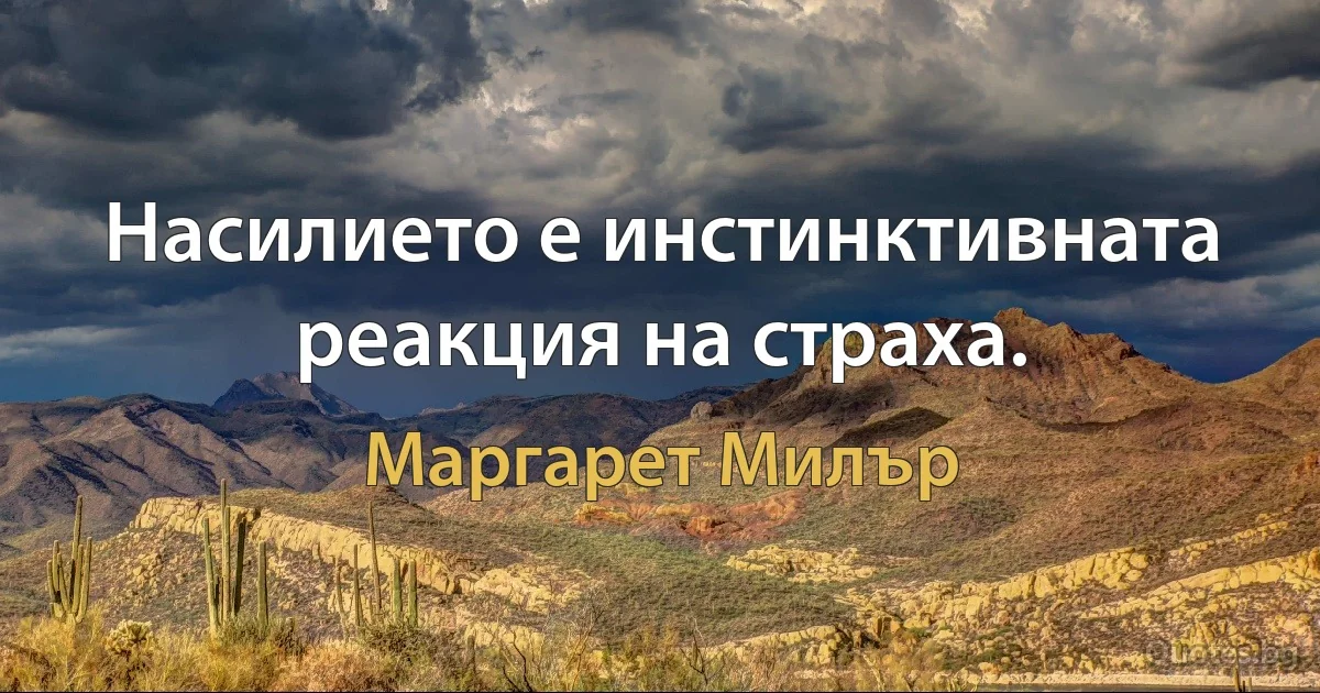 Насилието е инстинктивната реакция на страха. (Маргарет Милър)