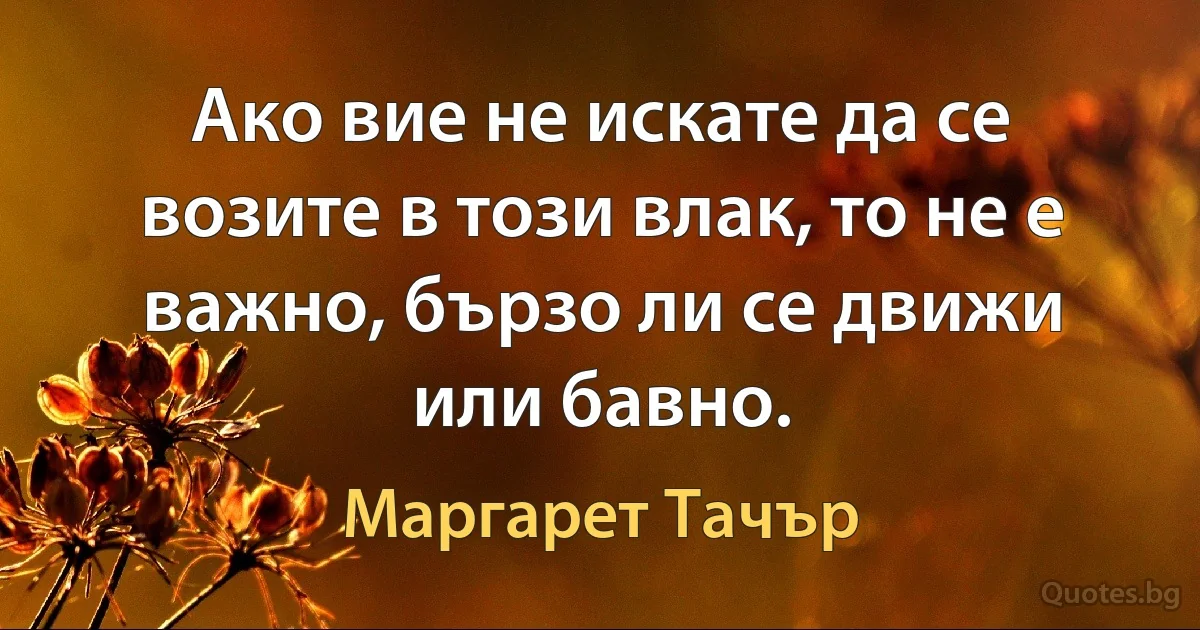 Ако вие не искате да се возите в този влак, то не е важно, бързо ли се движи или бавно. (Маргарет Тачър)