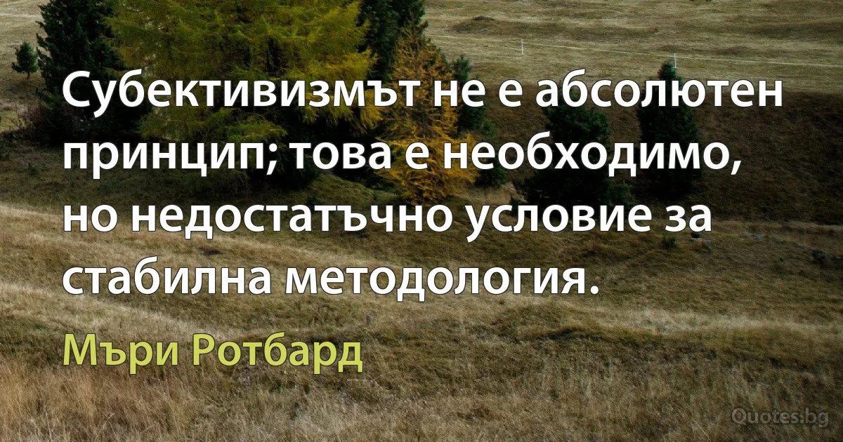 Субективизмът не е абсолютен принцип; това е необходимо, но недостатъчно условие за стабилна методология. (Мъри Ротбард)