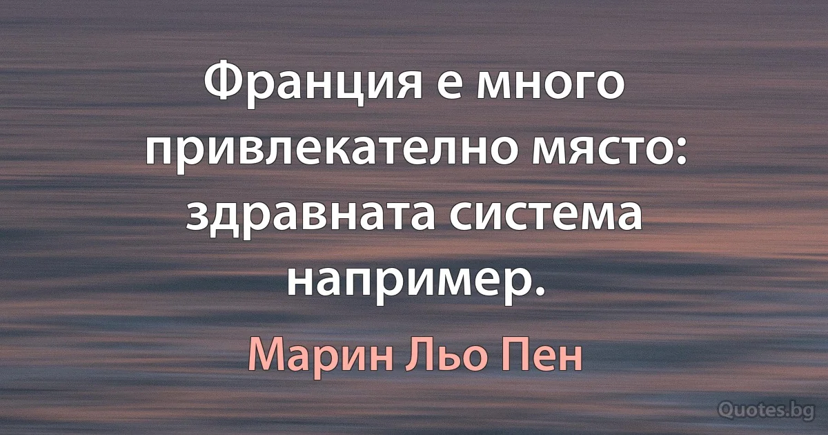 Франция е много привлекателно място: здравната система например. (Марин Льо Пен)