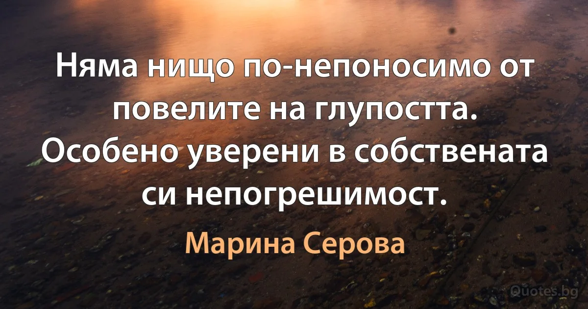 Няма нищо по-непоносимо от повелите на глупостта. Особено уверени в собствената си непогрешимост. (Марина Серова)