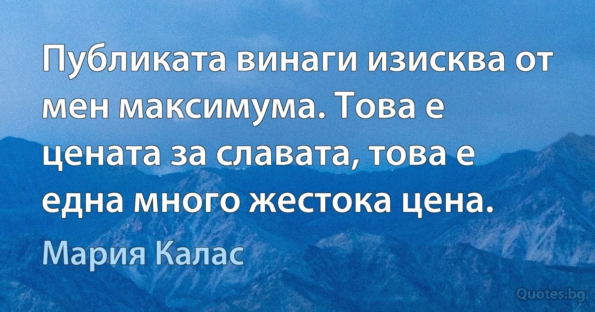 Публиката винаги изисква от мен максимума. Това е цената за славата, това е една много жестока цена. (Мария Калас)