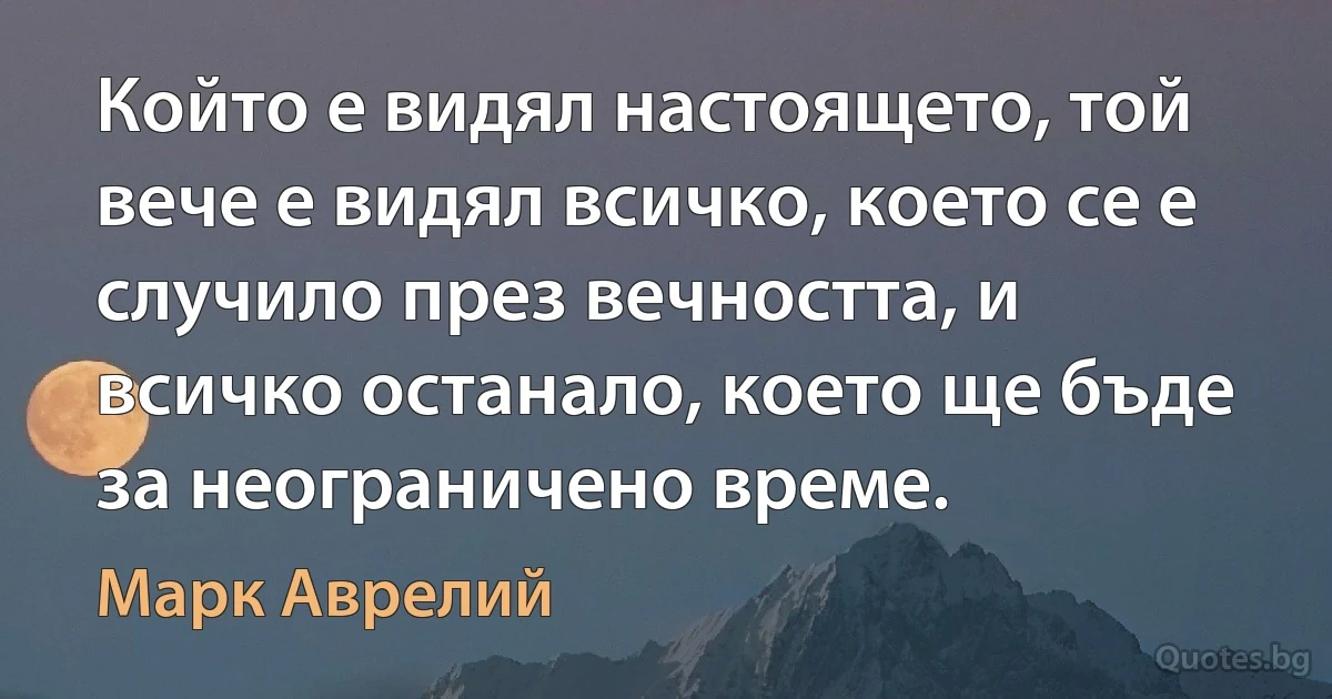 Който е видял настоящето, той вече е видял всичко, което се е случило през вечността, и всичко останало, което ще бъде за неограничено време. (Марк Аврелий)