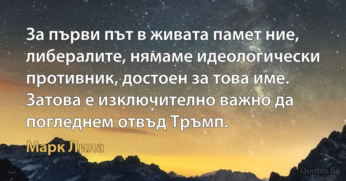 За първи път в живата памет ние, либералите, нямаме идеологически противник, достоен за това име. Затова е изключително важно да погледнем отвъд Тръмп. (Марк Лила)