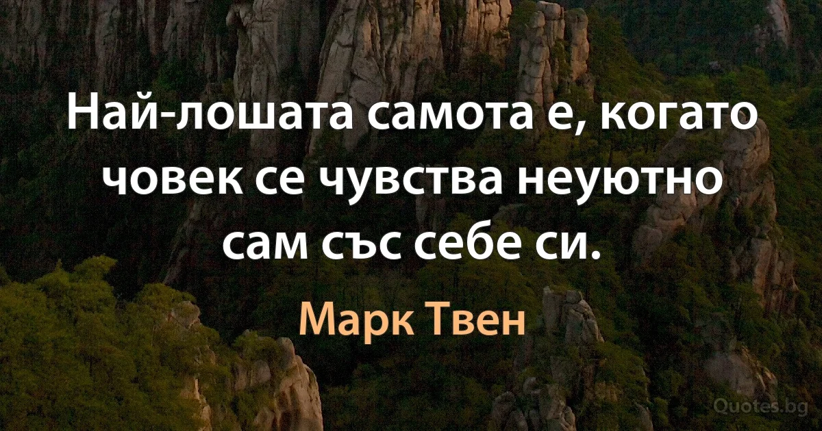 Най-лошата самота е, когато човек се чувства неуютно сам със себе си. (Марк Твен)