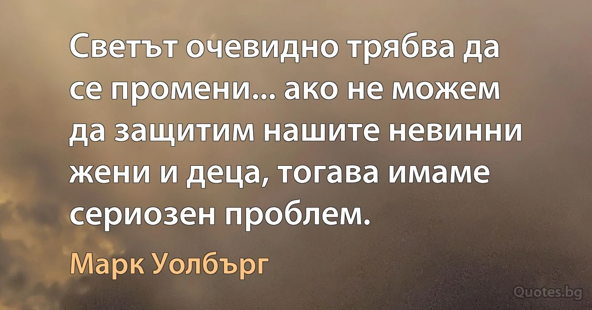 Светът очевидно трябва да се промени... ако не можем да защитим нашите невинни жени и деца, тогава имаме сериозен проблем. (Марк Уолбърг)