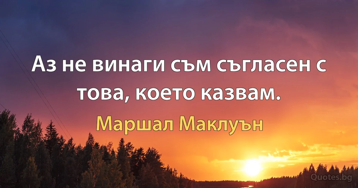 Аз не винаги съм съгласен с това, което казвам. (Маршал Маклуън)