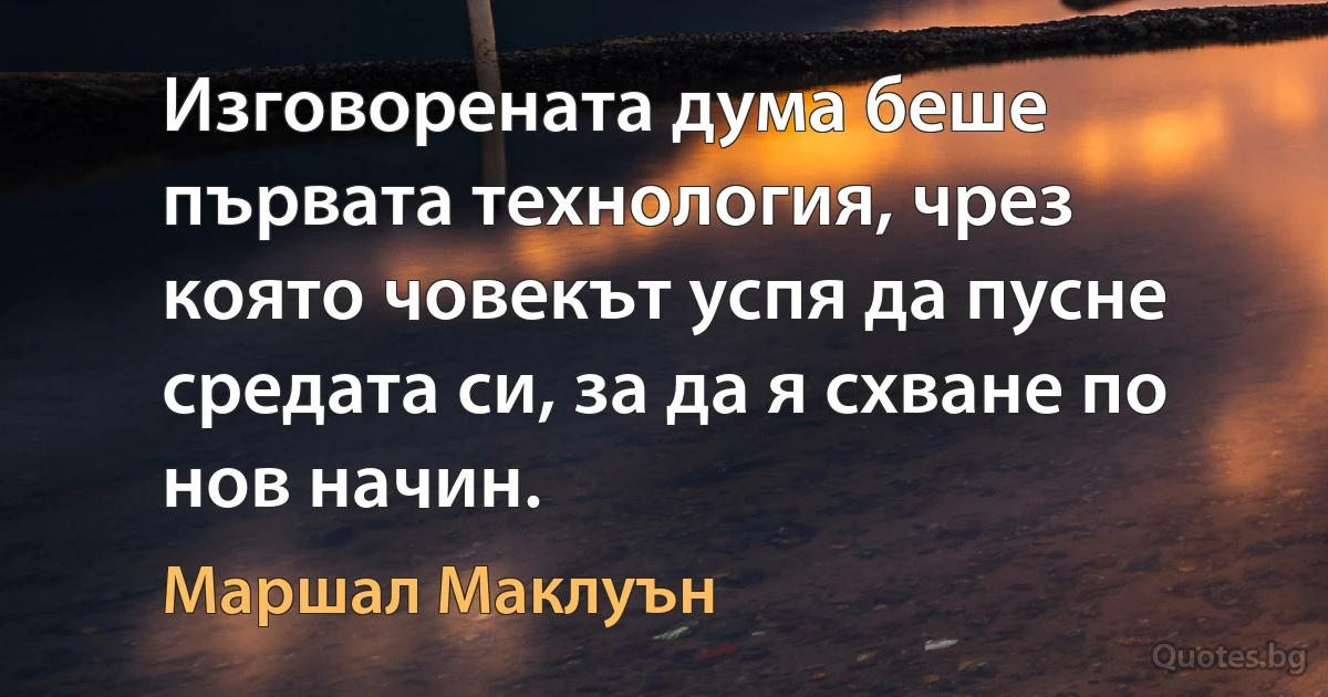 Изговорената дума беше първата технология, чрез която човекът успя да пусне средата си, за да я схване по нов начин. (Маршал Маклуън)