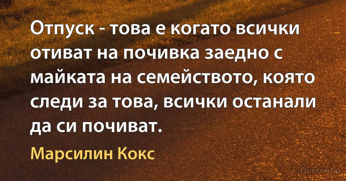 Отпуск - това е когато всички отиват на почивка заедно с майката на семейството, която следи за това, всички останали да си почиват. (Марсилин Кокс)